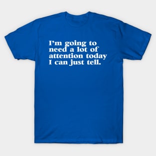 I'm Going to Need a lot of Attention Today I Can Just Tell T-Shirt